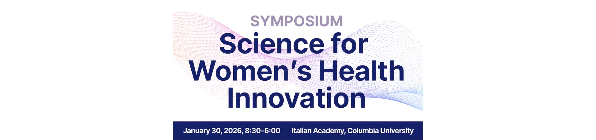 Symposium Science for Women's Health Innovation, January 30, 2026 8:30-6:00 | Italian Academy, Columbia University